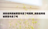 湖南省网络被黑客攻击了吗视频_湖南省网络被黑客攻击了吗