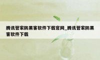 腾讯管家防黑客软件下载官网_腾讯管家防黑客软件下载