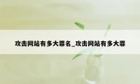 攻击网站有多大罪名_攻击网站有多大罪