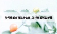 如何破解邮箱注册信息_怎样破解域名邮箱