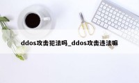 ddos攻击犯法吗_ddos攻击违法嘛