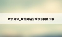 攻击网址_攻击网站分享快乐图片下载