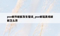 psv邮件破解发生错误_psv邮箱离线破解怎么弄