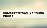 传奇服务器被攻击了怎么办_盛大传奇服务器被攻击过么