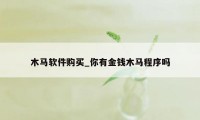 木马软件购买_你有金钱木马程序吗