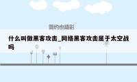 什么叫做黑客攻击_网络黑客攻击属于太空战吗