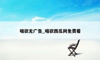 暗欲无广告_暗欲西瓜网免费看