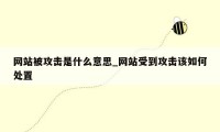 网站被攻击是什么意思_网站受到攻击该如何处置