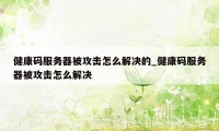 健康码服务器被攻击怎么解决的_健康码服务器被攻击怎么解决