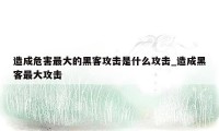 造成危害最大的黑客攻击是什么攻击_造成黑客最大攻击