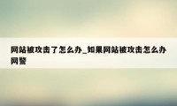 网站被攻击了怎么办_如果网站被攻击怎么办网警