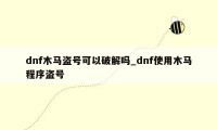 dnf木马盗号可以破解吗_dnf使用木马程序盗号