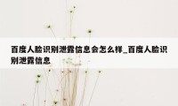 百度人脸识别泄露信息会怎么样_百度人脸识别泄露信息