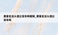 黑客无法入侵公交车吗视频_黑客无法入侵公交车吗