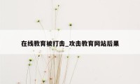 在线教育被打击_攻击教育网站后果