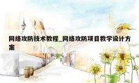 网络攻防技术教程_网络攻防项目教学设计方案