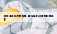 黑客攻击游戏会怎样_攻击新的游戏的网络黑客