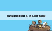 攻击网站需要学什么_怎么学攻击网站