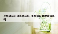 手机试玩可以长期玩吗_手机试玩会泄露信息吗