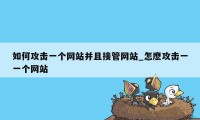 如何攻击一个网站并且接管网站_怎麽攻击一一个网站