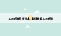 126邮箱解除锁定_怎们破解126邮箱