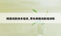 网络攻防技术培训_举办网络攻防培训班