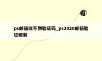 ps邮箱收不到验证码_ps2020邮箱验证破解