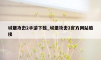 城堡攻击2手游下载_城堡攻击2官方网站链接