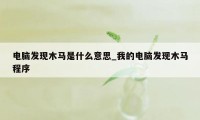 电脑发现木马是什么意思_我的电脑发现木马程序