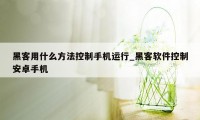 黑客用什么方法控制手机运行_黑客软件控制安卓手机