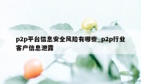 p2p平台信息安全风险有哪些_p2p行业客户信息泄露