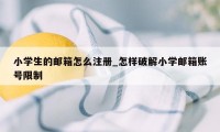 小学生的邮箱怎么注册_怎样破解小学邮箱账号限制