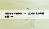 破解电子邮箱软件2017版_破解电子邮箱软件2017