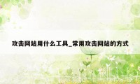 攻击网站用什么工具_常用攻击网站的方式