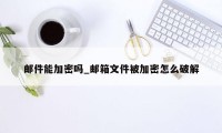 邮件能加密吗_邮箱文件被加密怎么破解