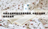 中国企业被网络攻击案例最新_中国企业被网络攻击案例