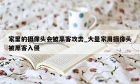 家里的摄像头会被黑客攻击_大量家用摄像头被黑客入侵