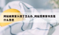 网站被黑客入侵了怎么办_网站受黑客攻击是什么意思