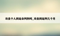 攻击个人网站会判刑吗_攻击网站判几个月