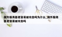 国外服务器更容易被攻击吗为什么_国外服务器更容易被攻击吗