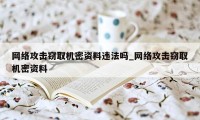 网络攻击窃取机密资料违法吗_网络攻击窃取机密资料