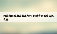 网站官网被攻击怎么办啊_网站官网被攻击怎么办