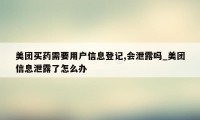 美团买药需要用户信息登记,会泄露吗_美团信息泄露了怎么办