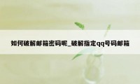 如何破解邮箱密码呢_破解指定qq号码邮箱