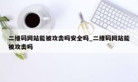 二维码网站能被攻击吗安全吗_二维码网站能被攻击吗