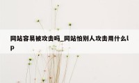 网站容易被攻击吗_网站怕别人攻击用什么lp