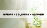 西瓜视频平台登录_西瓜视频邮箱登录破解版