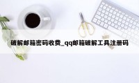 破解邮箱密码收费_qq邮箱破解工具注册码