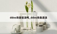 ddos攻击犯法吗_ddos攻击违法