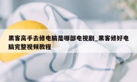 黑客高手去修电脑是哪部电视剧_黑客修好电脑完整视频教程